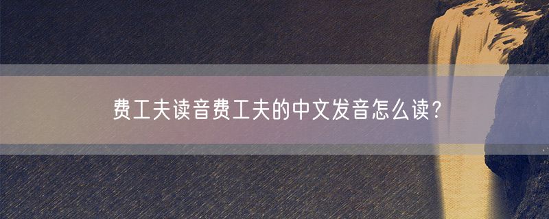 <strong>费工夫读音费工夫的中文发音怎么读？</strong>