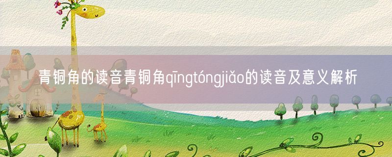 青铜角的读音青铜角qīngtóngjiǎo的读音及意义解析