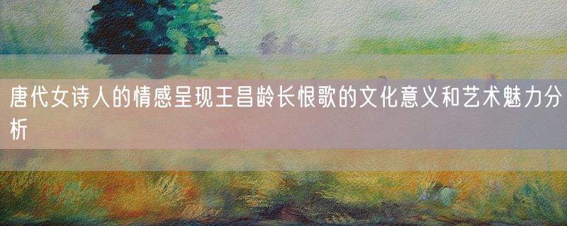 唐代女诗人的情感呈现王昌龄长恨歌的文化意义和艺术魅力分析