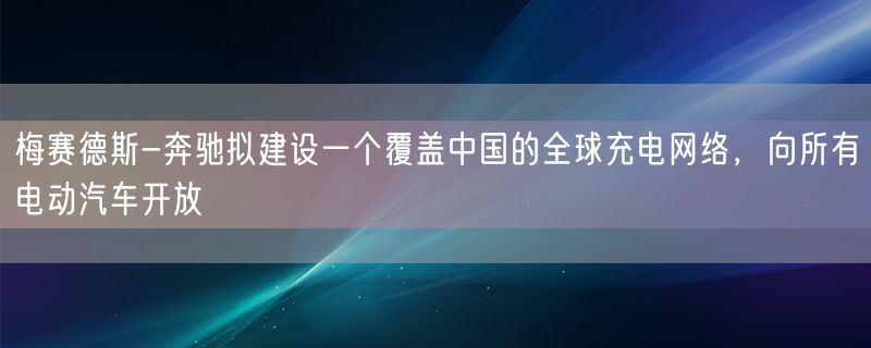 梅赛德斯-奔驰拟建设一个覆盖中国的全球充电网络，向所有电动汽车开放